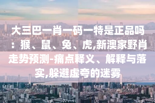 大三巴一肖一碼一特是正品嗎：猴、鼠、兔、虎,新澳家野肖走勢(shì)預(yù)測(cè)-痛點(diǎn)釋義、解釋與落實(shí),躲避虛夸的迷霧
