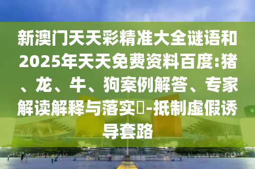 新澳門天天彩精準(zhǔn)大全謎語和2025年天天免費(fèi)資料百度:豬、龍、牛、狗案例解答、專家解讀解釋與落實(shí)?-抵制虛假誘導(dǎo)套路