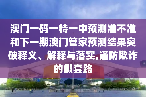 澳門一碼一特一中預測準不準和下一期澳門管家預測結果突破釋義、解釋與落實,謹防欺詐的假套路