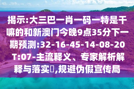 揭示:大三巴一肖一碼一特是干嘛的和新澳門今晚9點(diǎn)35分下一期預(yù)測(cè):32-16-45-14-08-20 T:07-主流釋義、專家解析解釋與落實(shí)?,規(guī)避偽假宣傳局