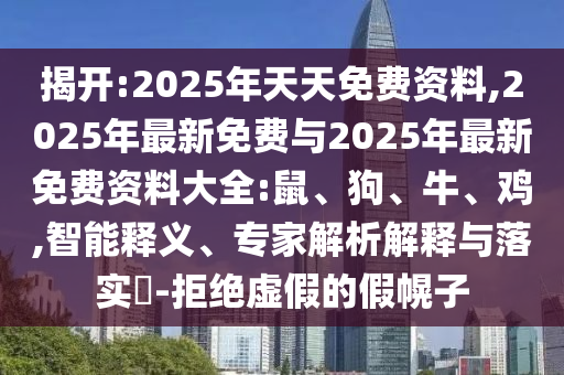 揭開:2025年天天免費資料,2025年最新免費與2025年最新免費資料大全:鼠、狗、牛、雞,智能釋義、專家解析解釋與落實?-拒絕虛假的假幌子