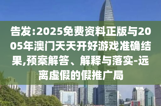 告發(fā):2025免費(fèi)資料正版與2005年澳門天天開好游戲準(zhǔn)確結(jié)果,預(yù)案解答、解釋與落實(shí)-遠(yuǎn)離虛假的假推廣局