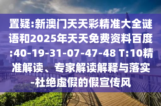 置疑:新澳門天天彩精準(zhǔn)大全謎語和2025年天天免費(fèi)資料百度:40-19-31-07-47-48 T:10精準(zhǔn)解讀、專家解讀解釋與落實(shí)-杜絕虛假的假宣傳風(fēng)