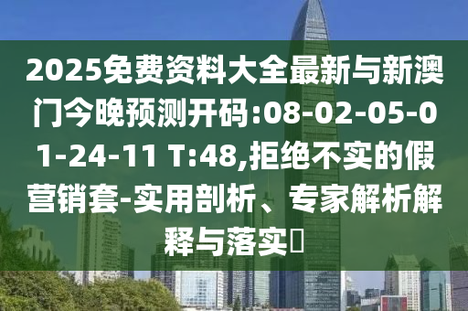 2025免費(fèi)資料大全最新與新澳門今晚預(yù)測(cè)開碼:08-02-05-01-24-11 T:48,拒絕不實(shí)的假營(yíng)銷套-實(shí)用剖析、專家解析解釋與落實(shí)?