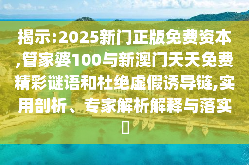 揭示:2025新門(mén)正版免費(fèi)資本,管家婆100與新澳門(mén)天天免費(fèi)精彩謎語(yǔ)和杜絕虛假誘導(dǎo)鏈,實(shí)用剖析、專(zhuān)家解析解釋與落實(shí)?