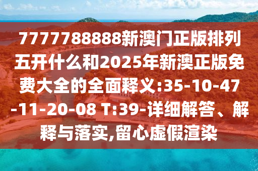 7777788888新澳門正版排列五開什么和2025年新澳正版免費大全的全面釋義:35-10-47-11-20-08 T:39-詳細解答、解釋與落實,留心虛假渲染