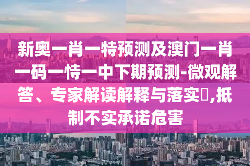 新奧一肖一特預(yù)測(cè)及澳門(mén)一肖一碼一恃一中下期預(yù)測(cè)-微觀解答、專(zhuān)家解讀解釋與落實(shí)?,抵制不實(shí)承諾危害