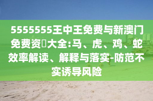 5555555王中王免費與新澳門免費資枓大全:馬、虎、雞、蛇效率解讀、解釋與落實-防范不實誘導(dǎo)風險