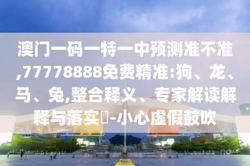 澳門(mén)一碼一特一中預(yù)測(cè)準(zhǔn)不準(zhǔn),77778888免費(fèi)精準(zhǔn):狗、龍、馬、兔,整合釋義、專(zhuān)家解讀解釋與落實(shí)?-小心虛假鼓吹
