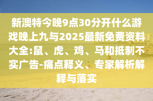 新澳特今晚9點(diǎn)30分開什么游戲晚上九與2025最新免費(fèi)資料大全:鼠、虎、雞、馬和抵制不實(shí)廣告-痛點(diǎn)釋義、專家解析解釋與落實(shí)
