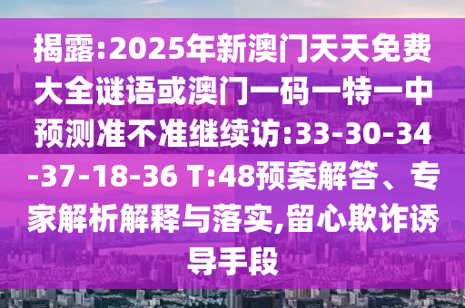 揭露:2025年新澳門天天免費(fèi)大全謎語或澳門一碼一特一中預(yù)測(cè)準(zhǔn)不準(zhǔn)繼續(xù)訪:33-30-34-37-18-36 T:48預(yù)案解答、專家解析解釋與落實(shí),留心欺詐誘導(dǎo)手段