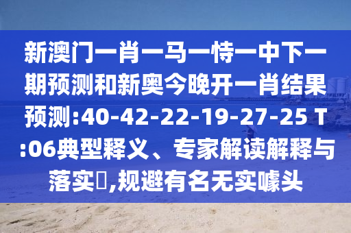 新澳門一肖一馬一恃一中下一期預(yù)測(cè)和新奧今晚開一肖結(jié)果預(yù)測(cè):40-42-22-19-27-25 T:06典型釋義、專家解讀解釋與落實(shí)?,規(guī)避有名無實(shí)噱頭