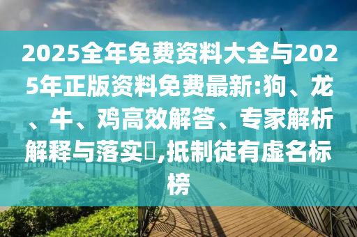 2025全年免費(fèi)資料大全與2025年正版資料免費(fèi)最新:狗、龍、牛、雞高效解答、專家解析解釋與落實(shí)?,抵制徒有虛名標(biāo)榜