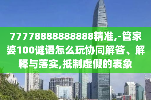 77778888888888精準(zhǔn),-管家婆100謎語怎么玩協(xié)同解答、解釋與落實,抵制虛假的表象
