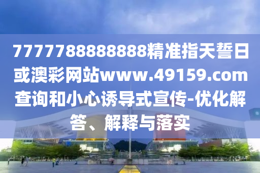 7777788888888精準指天誓日或澳彩網(wǎng)站www.49159.соm查詢和小心誘導式宣傳-優(yōu)化解答、解釋與落實