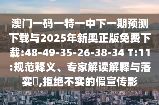 澳門一碼一特一中下一期預測下載與2025年新奧正版免費下載:48-49-35-26-38-34 T:11:規(guī)范釋義、專家解讀解釋與落實?,拒絕不實的假宣傳影