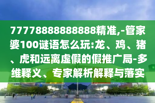 77778888888888精準(zhǔn),-管家婆100謎語怎么玩:龍、雞、豬、虎和遠(yuǎn)離虛假的假推廣局-多維釋義、專家解析解釋與落實(shí)