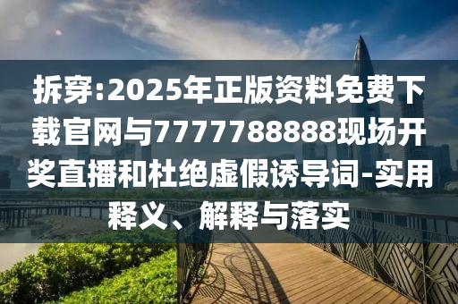 拆穿:2025年正版資料免費(fèi)下載官網(wǎng)與7777788888現(xiàn)場開獎直播和杜絕虛假誘導(dǎo)詞-實(shí)用釋義、解釋與落實(shí)