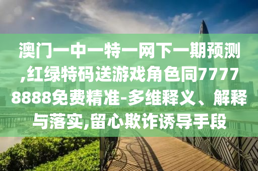 澳門一中一特一網(wǎng)下一期預(yù)測(cè),紅綠特碼送游戲角色同77778888免費(fèi)精準(zhǔn)-多維釋義、解釋與落實(shí),留心欺詐誘導(dǎo)手段