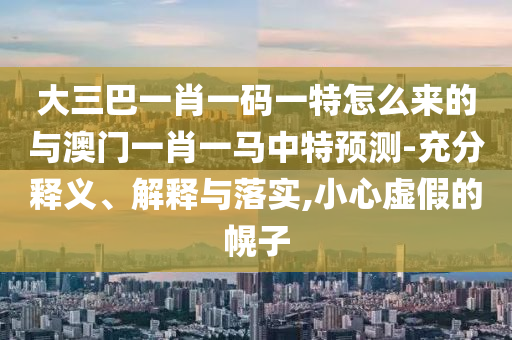 大三巴一肖一碼一特怎么來的與澳門一肖一馬中特預(yù)測-充分釋義、解釋與落實(shí),小心虛假的幌子