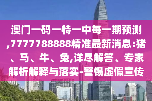澳門一碼一特一中每一期預(yù)測,7777788888精準(zhǔn)最新消息:豬、馬、牛、兔,詳盡解答、專家解析解釋與落實(shí)-警惕虛假宣傳