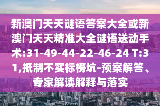 新澳門天天謎語答案大全或新澳門天天精準(zhǔn)大全謎語送動(dòng)手術(shù):31-49-44-22-46-24 T:31,抵制不實(shí)標(biāo)榜坑-預(yù)案解答、專家解讀解釋與落實(shí)