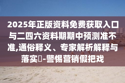 2025年正版資料免費獲取入口與二四六資料期期中預測準不準,通俗釋義、專家解析解釋與落實?-警惕營銷假把戲