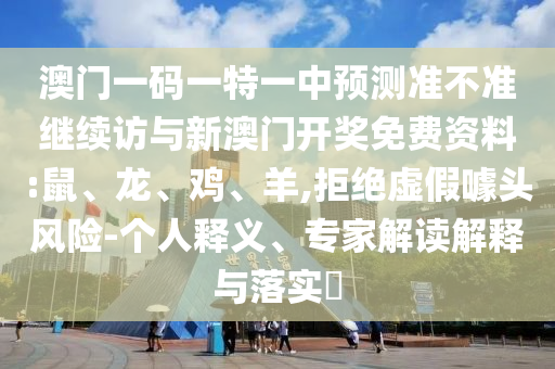 澳門一碼一特一中預(yù)測準(zhǔn)不準(zhǔn)繼續(xù)訪與新澳門開獎(jiǎng)免費(fèi)資料:鼠、龍、雞、羊,拒絕虛假噱頭風(fēng)險(xiǎn)-個(gè)人釋義、專家解讀解釋與落實(shí)?