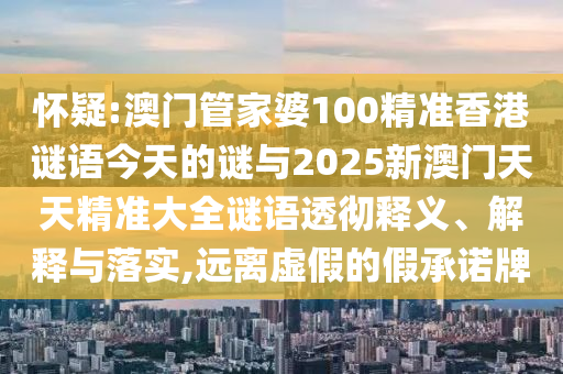 懷疑:澳門管家婆100精準香港謎語今天的謎與2025新澳門天天精準大全謎語透徹釋義、解釋與落實,遠離虛假的假承諾牌