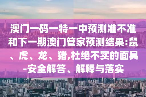 澳門一碼一特一中預(yù)測準(zhǔn)不準(zhǔn)和下一期澳門管家預(yù)測結(jié)果:鼠、虎、龍、豬,杜絕不實(shí)的面具-安全解答、解釋與落實(shí)