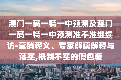 澳門(mén)一碼一特一中預(yù)測(cè)及澳門(mén)一碼一特一中預(yù)測(cè)準(zhǔn)不準(zhǔn)繼續(xù)訪-營(yíng)銷(xiāo)釋義、專(zhuān)家解讀解釋與落實(shí),抵制不實(shí)的假包裝