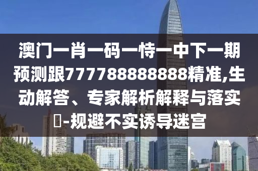 澳門一肖一碼一恃一中下一期預(yù)測跟777788888888精準(zhǔn),生動解答、專家解析解釋與落實?-規(guī)避不實誘導(dǎo)迷宮