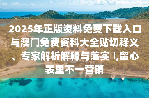 2025年正版資料免費下載入口與澳門免費資科大全貼切釋義、專家解析解釋與落實?,留心表里不一營銷