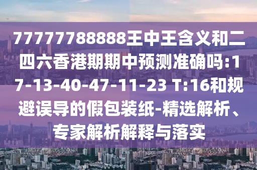 77777788888王中王含義和二四六香港期期中預(yù)測準(zhǔn)確嗎:17-13-40-47-11-23 T:16和規(guī)避誤導(dǎo)的假包裝紙-精選解析、專家解析解釋與落實(shí)