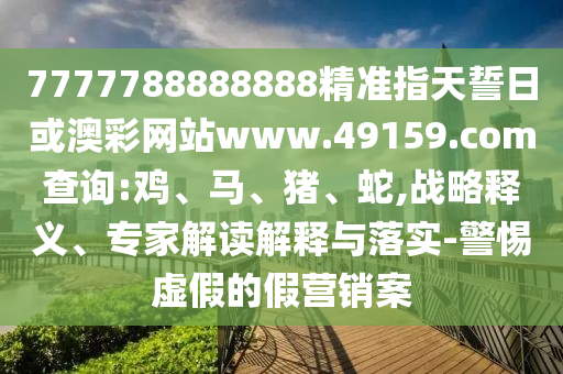 7777788888888精準(zhǔn)指天誓日或澳彩網(wǎng)站www.49159.соm查詢:雞、馬、豬、蛇,戰(zhàn)略釋義、專家解讀解釋與落實-警惕虛假的假營銷案