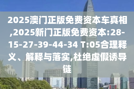 2025澳門正版免費資本車真相,2025新門正版免費資本:28-15-27-39-44-34 T:05合理釋義、解釋與落實,杜絕虛假誘導鏈