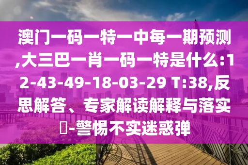 澳門一碼一特一中每一期預(yù)測,大三巴一肖一碼一特是什么:12-43-49-18-03-29 T:38,反思解答、專家解讀解釋與落實(shí)?-警惕不實(shí)迷惑彈