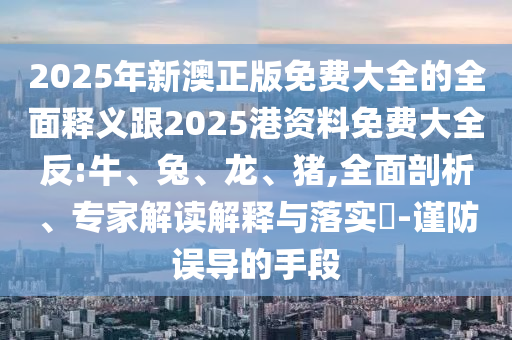 2025年新澳正版免費(fèi)大全的全面釋義跟2025港資料免費(fèi)大全反:牛、兔、龍、豬,全面剖析、專家解讀解釋與落實(shí)?-謹(jǐn)防誤導(dǎo)的手段