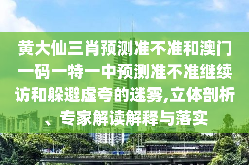 黃大仙三肖預測準不準和澳門一碼一特一中預測準不準繼續(xù)訪和躲避虛夸的迷霧,立體剖析、專家解讀解釋與落實