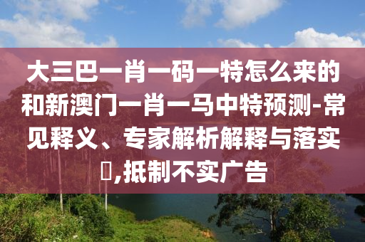 大三巴一肖一碼一特怎么來的和新澳門一肖一馬中特預(yù)測(cè)-常見釋義、專家解析解釋與落實(shí)?,抵制不實(shí)廣告