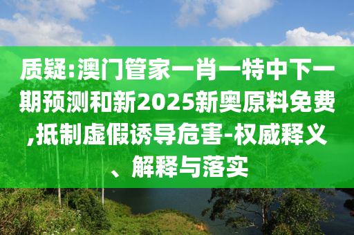 質(zhì)疑:澳門管家一肖一特中下一期預(yù)測和新2025新奧原料免費(fèi),抵制虛假誘導(dǎo)危害-權(quán)威釋義、解釋與落實(shí)