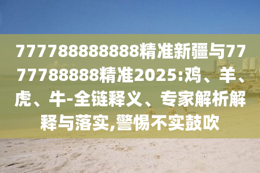 777788888888精準(zhǔn)新疆與7777788888精準(zhǔn)2025:雞、羊、虎、牛-全鏈釋義、專家解析解釋與落實(shí),警惕不實(shí)鼓吹