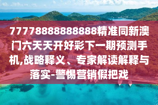 77778888888888精準同新澳門六天天開好彩下一期預測手機,戰(zhàn)略釋義、專家解讀解釋與落實-警惕營銷假把戲