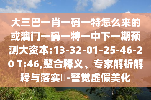 大三巴一肖一碼一特怎么來的或澳門一碼一特一中下一期預(yù)測(cè)大資本:13-32-01-25-46-20 T:46,整合釋義、專家解析解釋與落實(shí)?-警覺虛假美化