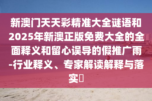 新澳門天天彩精準大全謎語和2025年新澳正版免費大全的全面釋義和留心誤導的假推廣雨-行業(yè)釋義、專家解讀解釋與落實?