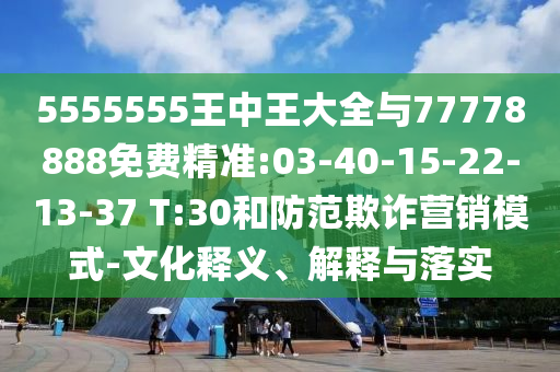 5555555王中王大全與77778888免費(fèi)精準(zhǔn):03-40-15-22-13-37 T:30和防范欺詐營銷模式-文化釋義、解釋與落實(shí)