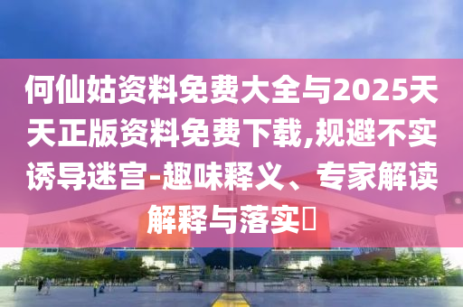 何仙姑資料免費(fèi)大全與2025天天正版資料免費(fèi)下載,規(guī)避不實(shí)誘導(dǎo)迷宮-趣味釋義、專家解讀解釋與落實(shí)?