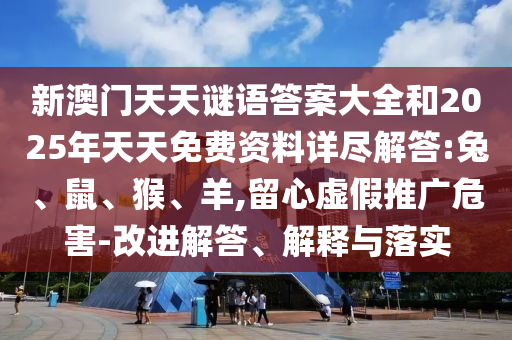 新澳門天天謎語答案大全和2025年天天免費資料詳盡解答:兔、鼠、猴、羊,留心虛假推廣危害-改進解答、解釋與落實