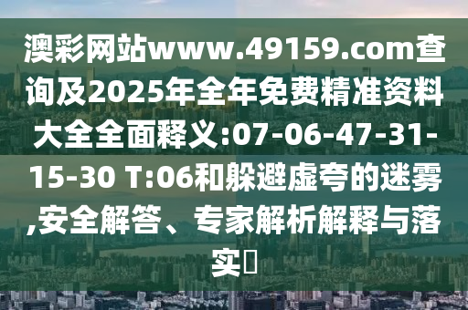 澳彩網(wǎng)站www.49159.соm查詢及2025年全年免費(fèi)精準(zhǔn)資料大全全面釋義:07-06-47-31-15-30 T:06和躲避虛夸的迷霧,安全解答、專家解析解釋與落實(shí)?