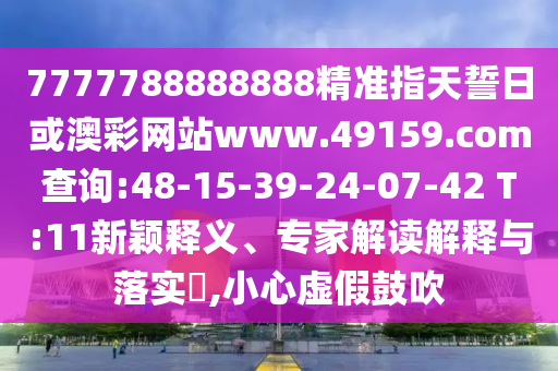 7777788888888精準(zhǔn)指天誓日或澳彩網(wǎng)站www.49159.соm查詢:48-15-39-24-07-42 T:11新穎釋義、專家解讀解釋與落實(shí)?,小心虛假鼓吹